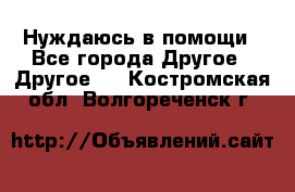 Нуждаюсь в помощи - Все города Другое » Другое   . Костромская обл.,Волгореченск г.